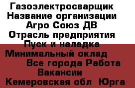 Газоэлектросварщик › Название организации ­ Агро-Союз ДВ › Отрасль предприятия ­ Пуск и наладка › Минимальный оклад ­ 55 000 - Все города Работа » Вакансии   . Кемеровская обл.,Юрга г.